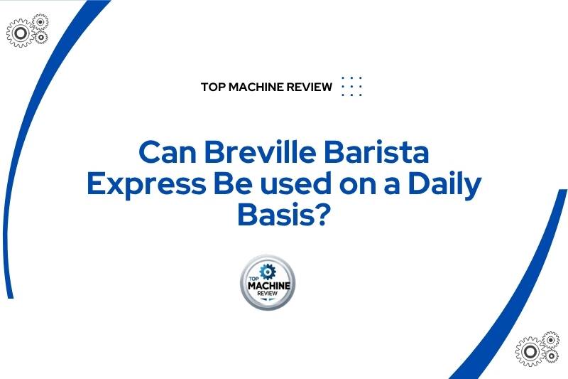 Can Breville Barista Express Be used on a Daily Basis?